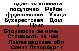 сдается комната посуточно › Район ­ фрунзенский › Улица ­ Бухарестская › Дом ­ 67 к 1 › Цена ­ 700 › Стоимость за ночь ­ 700 › Стоимость за час ­ - - Ленинградская обл., Санкт-Петербург г. Недвижимость » Квартиры аренда посуточно   